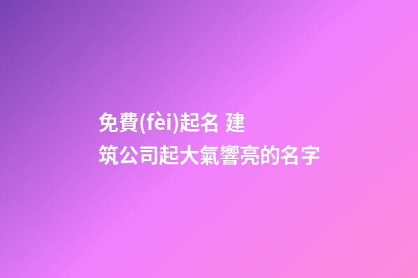 免費(fèi)起名 建筑公司起大氣響亮的名字-第1張-公司起名-玄機(jī)派